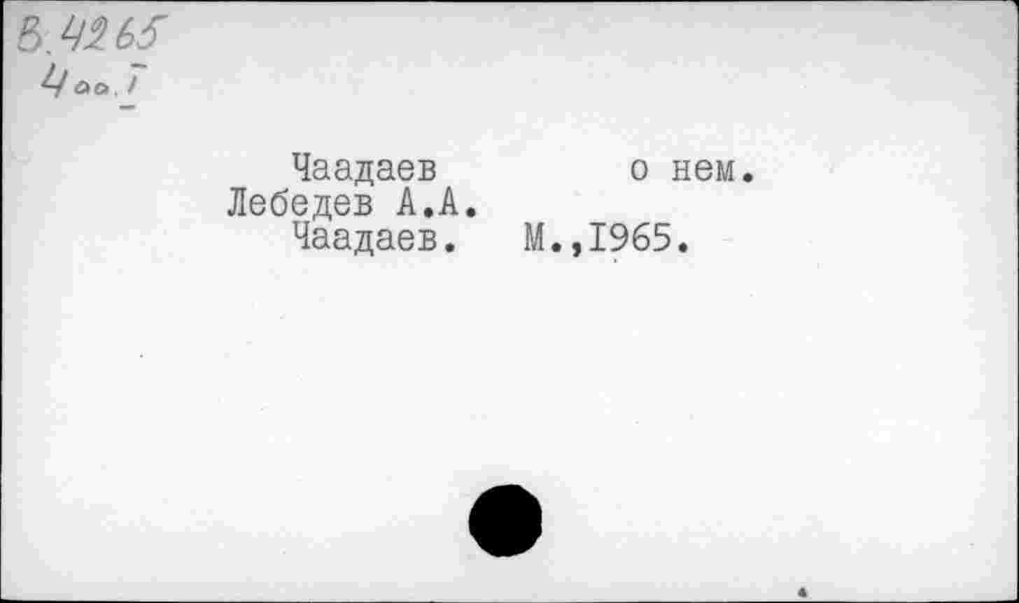 ﻿аа.!
Чаадаев
Лебедев А.А.
Чаадаев.
о нем.
М.,1965.